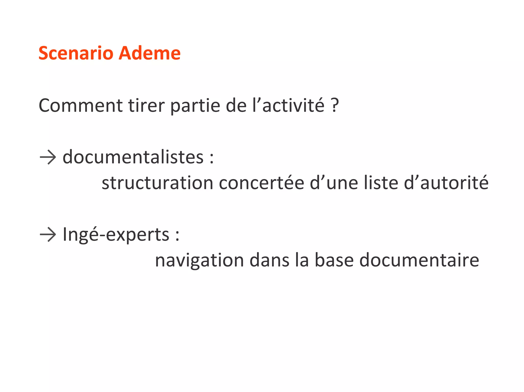 Scenario Ademe Comment tirer partie de l’activité ? ->   documentalistes :  structuration concertée d’une liste d’autorité ->   Ingé-experts : navigation dans la base documentaire  