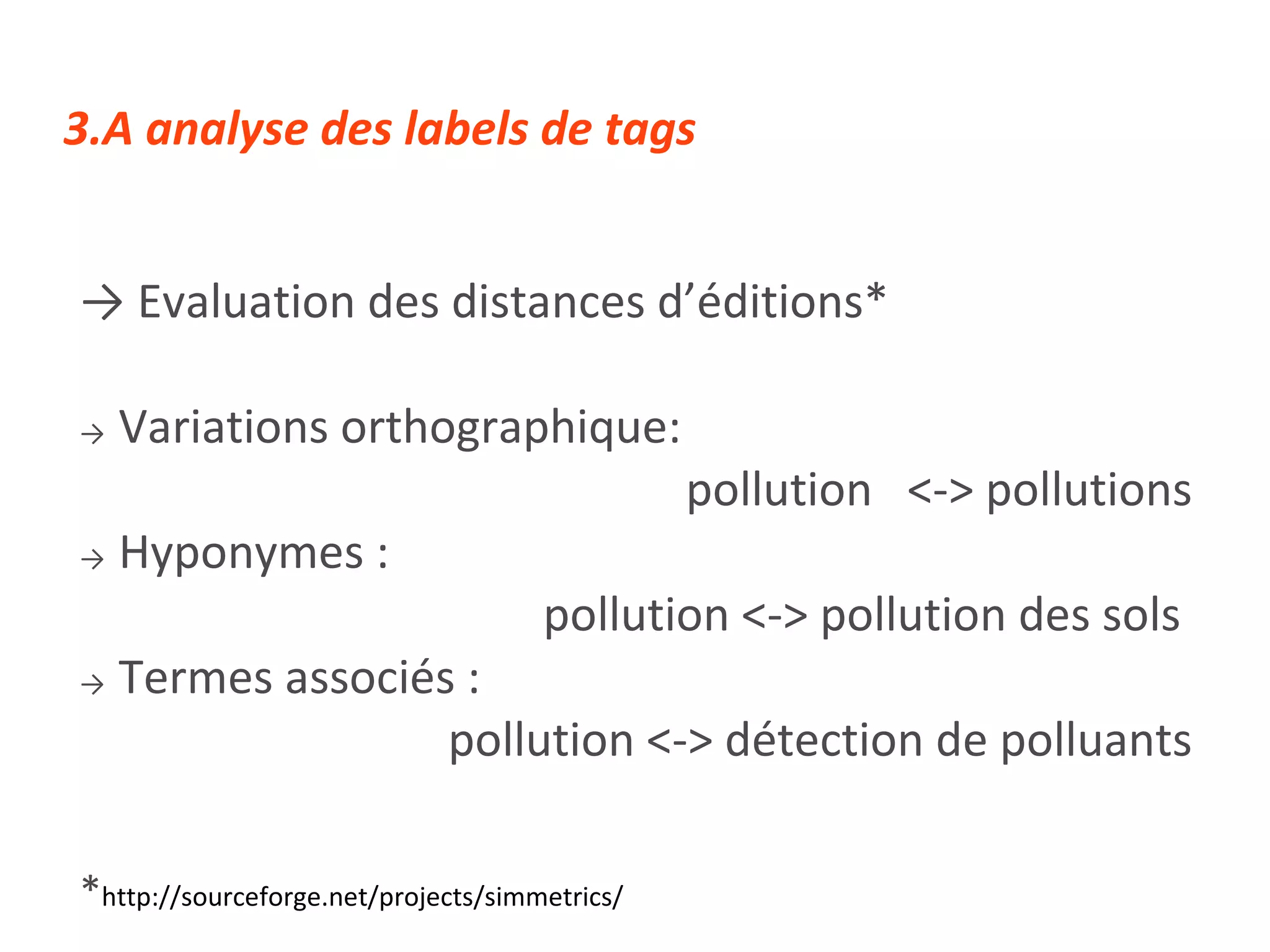 ->  Evaluation des distances d’éditions* ->   Variations orthographique:  pollution  <-> pollutions ->   Hyponymes :  pollution <-> pollution des sols  ->   Termes associés :  pollution <-> détection de polluants * http://sourceforge.net/projects/simmetrics/ 3.A analyse des labels de tags 