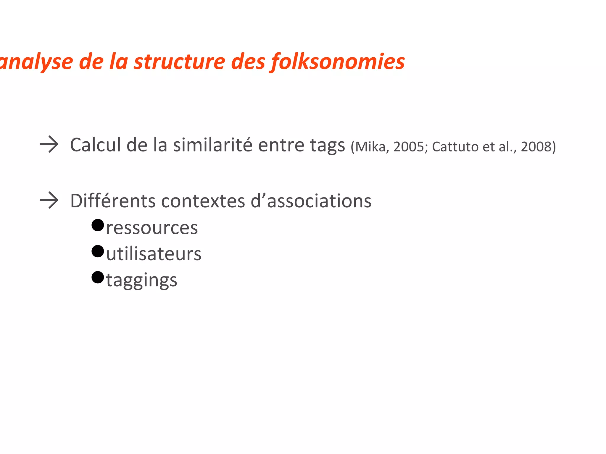 ->   Calcul de la similarité entre tags  (Mika, 2005; Cattuto et al., 2008) ->   Différents contextes d’associations ressources utilisateurs  taggings 3.B analyse de la structure des folksonomies 