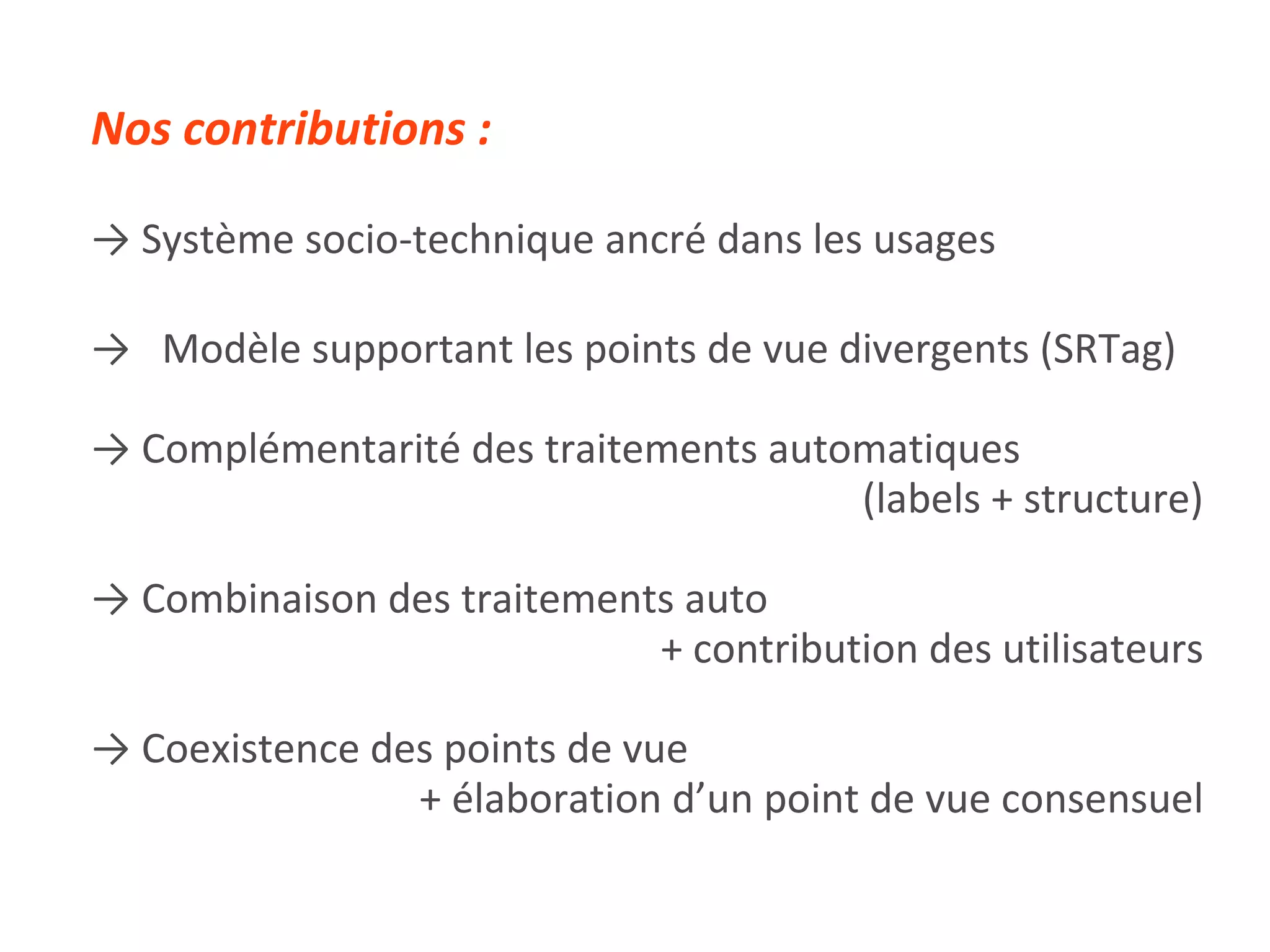 Nos contributions : ->  Système socio-technique ancré dans les usages ->   Modèle supportant les points de vue divergents (SRTag) ->  Complémentarité des traitements automatiques  (labels + structure) ->  Combinaison des traitements auto  + contribution des utilisateurs ->  Coexistence des points de vue  + élaboration d’un point de vue consensuel 
