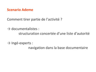 Scenario Ademe Comment tirer partie de l’activité ? ->   documentalistes :  structuration concertée d’une liste d’autorité ->   Ingé-experts : navigation dans la base documentaire  
