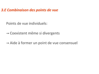 3.E Combinaison des points de vue Points de vue individuels: Coexistent même si divergents Aide à former un point de vue consensuel 