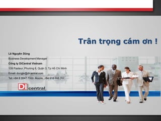 Trân trọng cám ơn !
Lê Nguyên Dũng
Business Development Manager
Công ty DiCentral Vietnam
139 Pasteur, Phường 6, Quận 3, Tp Hồ Chí Minh
Email: dungle@dicentral.com
Tel: +84 8 3547 7000 Mobile: +84 918 666 357
 