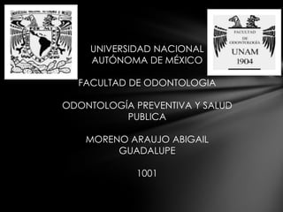 UNIVERSIDAD NACIONAL
    AUTÓNOMA DE MÉXICO

  FACULTAD DE ODONTOLOGIA

ODONTOLOGÍA PREVENTIVA Y SALUD
          PUBLICA

    MORENO ARAUJO ABIGAIL
         GUADALUPE

             1001
 