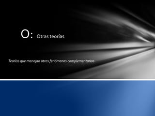 O: Otras teorías
Teorías que manejan otros fenómenos complementarios.
 