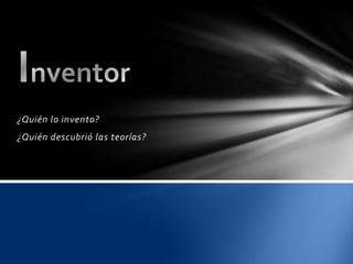 ¿Quién lo invento?
¿Quién descubrió las teorías?
 