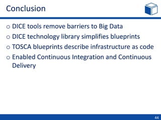 Conclusion
o DICE tools remove barriers to Big Data
o DICE technology library simplifies blueprints
o TOSCA blueprints describe infrastructure as code
o Enabled Continuous Integration and Continuous
Delivery
44
 