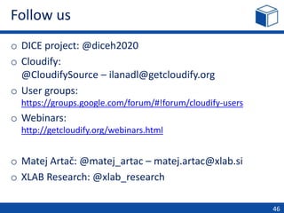 Follow us
o DICE project: @diceh2020
o Cloudify:
@CloudifySource – ilanadl@getcloudify.org
o User groups:
https://groups.google.com/forum/#!forum/cloudify-users
o Webinars:
http://getcloudify.org/webinars.html
o Matej Artač: @matej_artac – matej.artac@xlab.si
o XLAB Research: @xlab_research
46
 