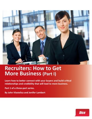 Recruiters: How to Get
More Business (Part I)
Learn how to better connect with your buyers and build critical
relationships and credibility that will lead to more business.
Part 1 of a three-part series.
By John Vlastelica and Jenifer Lambert
 