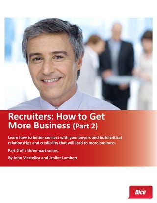 Recruiters: How to Get
More Business (Part 2)
Learn how to better connect with your buyers and build critical
relationships and credibility that will lead to more business.
Part 2 of a three-part series.
By John Vlastelica and Jenifer Lambert
 
