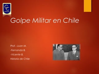 Golpe Militar en Chile

Prof. :Juan M.
-Fernanda B.
-Vicente B.
Historia de Chile

 