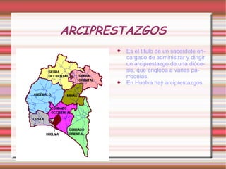 ARCIPRESTAZGOS
          Es el título de un sacerdote en-
           cargado de administrar y dirigir
           un arciprestazgo de una dióce-
           sis, que engloba a varias pa-
           rroquias.
          En Huelva hay arciprestazgos.
 