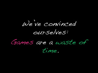 We’ve convinced ourselves:Games are awaste of time.