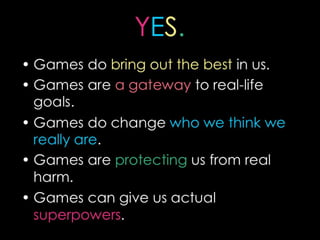 YES.Games do bring out the best in us.Games are a gateway to real-life goals.Games do change who we think we really are.Games are protecting us from real harm.Games can give us actual superpowers.