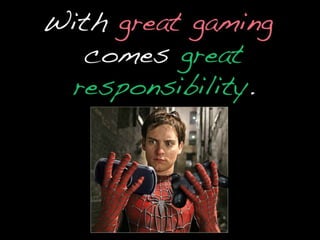 With great gaming comes great responsibility.
