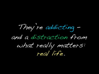 They’re addicting – and a distraction from what really matters: real life.