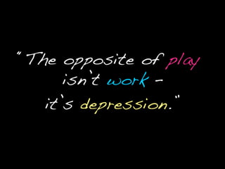 “The opposite of play isn’twork – it’s depression.”