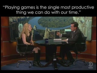 “Playing games is the single most productive thing we can do with our time.”