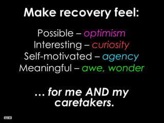 Make recovery feel:Possible – optimismInteresting – curiositySelf-motivated – agencyMeaningful – awe, wonder… for me AND my caretakers.