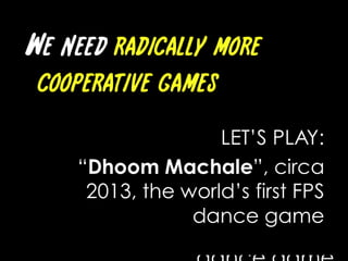 We need radically more cooperative gamesLET’S PLAY: “DhoomMachale”, circa 2013, the world’s first FPS dance game