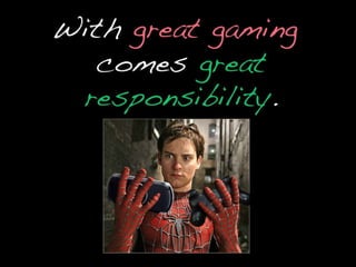 With great gaming comes great responsibility.