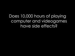 Does 10,000 hours of playing computer and videogames have side effects?