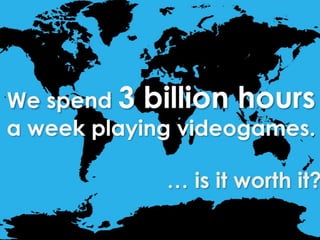 We spend 3 billion hours a week playing videogames. … is it worth it? 