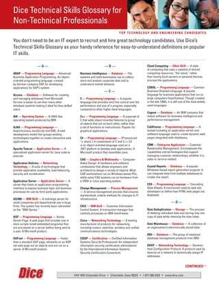 Dice Technical Skills Glossary for
Non-Technical Professionals
                                                                                        T o p T e c h n o l o g y a n d e n g i n e e r i n g c a n d i d aT e s

You don’t need to be an IT expert to recruit and hire great technology candidates. Use Dice’s
Technical Skills Glossary as your handy reference for easy-to-understand definitions on popular
IT skills.

                    —a—                                                     —B—                                cloud computing — other skill — A style
                                                                                                               of computing that uses a network of shared
aBap — programming language — Advanced                  Business intelligence — database — The                 computing resources, “the cloud,” rather
Business Application Programming. An object-            systems and tools businesses use to collect,           than having local servers or personal devices
oriented programming language, created                  store and analyze corporate data and to                process the applications.
by German company SAP, for developing                   understand market behavior.
applications for SAP’s system.                                                                                 coBol — programming language — Common
                                                                            —c—                                Business Oriented Language. A popular
access — database — Software for creating                                                                      language for business applications that run on
and managing databases from Microsoft.                  c — programming language — A popular                   large computers (mainframes). Though created
Access is easier to use than many other                 language that provides very fine control over the      in the late 1950s, it is still one of the most widely
database systems making it ideal for less-skilled       performance and size of a program, especially          used languages.
users.                                                  compared to other higher-level languages.
                                                                                                               cognos — database — An IBM company that
aiX — operating system — A UNIX-like                    c++ — programming language — A superset of             makes software for business intelligence and
operating system produced by IBM.                       C that adds object-oriented features (a group          performance management.
                                                        of objects that act on each other, rather than
aJaX — programming language —                           a set of functions or instructions). Popular for       coldFusion — programming language — A
Asynchronous JavaScript and XML. A web                  graphical applications.                                toolset including an application server and
development model that groups existing                                                                         software language used to create dynamic web
technologies together to create interactive web         c# — programming language — (Pronounced                pages integrated with databases.
applications.                                           “c-sharp”) A combination of C and C++, C#
                                                        is an object-oriented language used on a               crM — enterprise application — Customer
apache Tomcat — application server — A                  .NET platform to develop web applications. A           Relationship Management. Encompasses the
specialized application server for Java code to         Microsoft product that resembles Java.                 capabilities and technologies that support
execute.                                                                                                       managing customer relationships, whether it is
                                                        cad — graphics & Multimedia — Computer-                sales or service-related.
application delivery — networking                       Aided Design. A hardware and software
Technology — A suite of technologies that               combination that allows engineers and                  crystal reports — database — A popular
provide application availability, load balancing,       architects to design a variety of objects. Most        Windows-based report generation program. It
security and acceleration.                              CAD workstations run on Windows-based PCs,             can integrate data from multiple databases to
                                                        while some CAD systems run on hardware from            create one report.
application server — application server — A             a UNIX or Linux operating system.
server that hosts an application programming                                                                   css — programming language — Cascading
interface to expose business logic and business         change Management — process Management                 Style Sheets. A mechanism used by web site
processes for use by third-party applications.          — A service management process that ensures            developers to define how HTML web pages are
                                                        standardized, orderly methods for changes to IT        displayed.
as/400 — iBM skill — A midrange server for              infrastructure.
small companies and departmental use in large                                                                                       —d—
firms. The system has recently been rebranded           cics — iBM skill — Customer Information
as the “IBM iSeries.”                                   Control System. A transaction manager that             data deduplication — storage — The process
                                                        controls processes on IBM mainframes.                  of deleting redundant data and storing only one
asp — programming language — Active                                                                            copy of data while retaining the data index.
Server Page. A web page that includes one or            cisco — networking Technology — A leading
more scripts (small embedded programs) that             manufacturer of products for networking                data Warehouse — database — A collection of
are processed on a server before being sent to          including routers, switches, wireless and unified      an organization’s electronically stored data.
a user. A Microsoft product.                            communications technologies.
                                                                                                               dB2 — database — The group of relational
asp.net — programming language — Faster                 cissp — certification — Certified Information          database management products from IBM.
than a standard ASP page, elements on an ASP.           Systems Security Professional. An independent
net web page act as objects and are run on a            information security certification administered        dhcp — networking Technology — Dynamic
server. A Microsoft product.                            by the International Information Systems               Host Configuration Protocol. A protocol used by
                                                        Security Certification Consortium.                     devices on a network to dynamically assign IP
                                                                                                               addresses.


                                                                                                                                                 conTinUed >>

                                                    4101 NW Urbandale Drive • Urbandale, Iowa 50322 • 1.877.386.3323 • www.dice.com
 