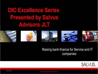 DIC Excellence Series
   Presented by Salvus
      Advisors JLT


               Raising bank finance for Service and IT
                               companies



24/05/12                                            1
 