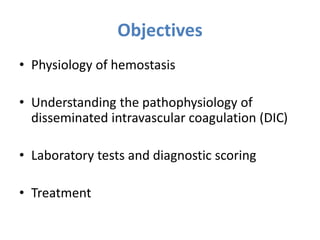 Objectives
• Physiology of hemostasis
• Understanding the pathophysiology of
disseminated intravascular coagulation (DIC)
• Laboratory tests and diagnostic scoring
• Treatment
 
