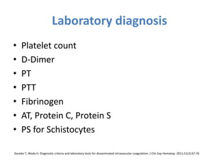 Laboratory diagnosis
• Platelet count
• D-Dimer
• PT
• PTT
• Fibrinogen
• AT, Protein C, Protein S
• PS for Schistocytes
Kaneko T, Wada H. Diagnostic criteria and laboratory tests for disseminated intravascular coagulation. J Clin Exp Hematop. 2011;51(2):67-76
 