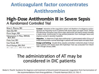 Anticoagulant factor concentrates
Antithrombin
The administration of AT may be
considered in DIC patients
Wada H, Thachil Guidance for diagnosis and treatment of disseminated intravascular coagulation from harmonization of
the recommendations from three guidelines. J Thromb Haemost 2013; 11: 761–7.
 