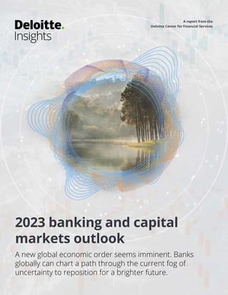 2023 banking and capital
markets outlook
A new global economic order seems imminent. Banks
globally can chart a path through the current fog of
uncertainty to reposition for a brighter future.
A report from the
Deloitte Center for Financial Services
 