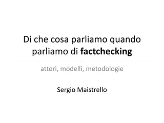 Di che cosa parliamo quando
  parliamo di factchecking

                §
   attori, modelli, metodologie

        Sergio Maistrello
 