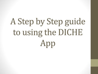 A Step by Step guide
to using the DICHE
App
 