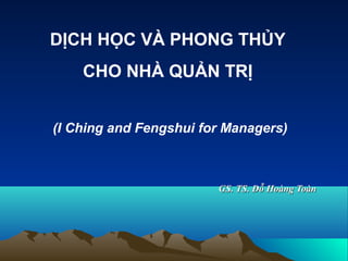 DỊCH HỌC VÀ PHONG THỦY
CHO NHÀ QUẢN TRỊ
(I Ching and Fengshui for Managers)

GS. TS. Đỗ Hoàng Toàn

 