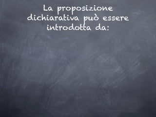 La proposizione
dichiarativa può essere
    introdotta da:
 