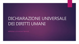 DICHIARAZIONE UNIVERSALE
DEI DIRITTI UMANI
ARTICOLI 1-2-3-4-5-6-7-8-9-10
 