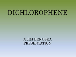 DICHLOROPHENE
A JIM BENUSKA
PRESENTATION
 