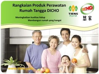 www.tiens.com
Meningkatkan kualitas hidup
Membangun rumah yang hangat
Rangkaian Produk Perawatan
Rumah Tangga DICHO
 