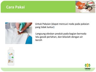 ˴༭ĸıʽ
ڶ

ļ
弶
Untuk Pakaian (dapat mencuci noda pada pakaian
yang tidak luntur)
Langsung oleskan produk pada bagian bernoda
lalu gosok perlahan, dan bilaslah dengan air
bersih
Cara Pakai
 