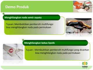 ˴༭ĸıʽ
ڶ

ļ
弶
Demo Produk
Tujuan: Membuktikan pembersih multifungsi
bisa menghilangkan noda pada permukaan
Tujuan : Membuktikan pembersih multifungsi yang dicairkan
bisa menghilangkan noda pada permukaan
Menghilangkan noda semir sepatu
Menghilangkan bekas lipstik
 