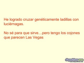 He logrado cruzar genéticamente ladillas con luciérnagas. No sé para que sirve…pero tengo los cojones que parecen Las Vegas  