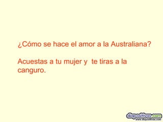¿Cómo se hace el amor a la Australiana? Acuestas a tu mujer y  te tiras a la canguro.  