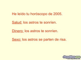 He leído tu horóscopo de 2005. Salud:  los astros te sonríen. Dinero:  los astros te sonríen. Sexo:  los astros se parten de risa.  