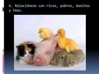 6. Relaciónese con ricos, pobres, bonitos
y feos.
 