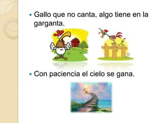   Gallo que no canta, algo tiene en la
    garganta.




   Con paciencia el cielo se gana.
 