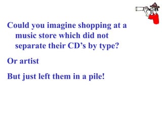 Could you imagine shopping at a
music store which did not
separate their CD’s by type?
Or artist
But just left them in a pile!
 