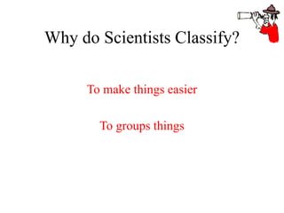 Why do Scientists Classify?
To make things easier
To groups things
 