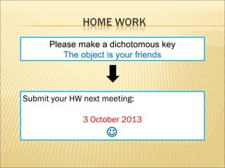 Please make a dichotomous key
The object is your friends
Submit your HW next meeting:
3 October 2013

 